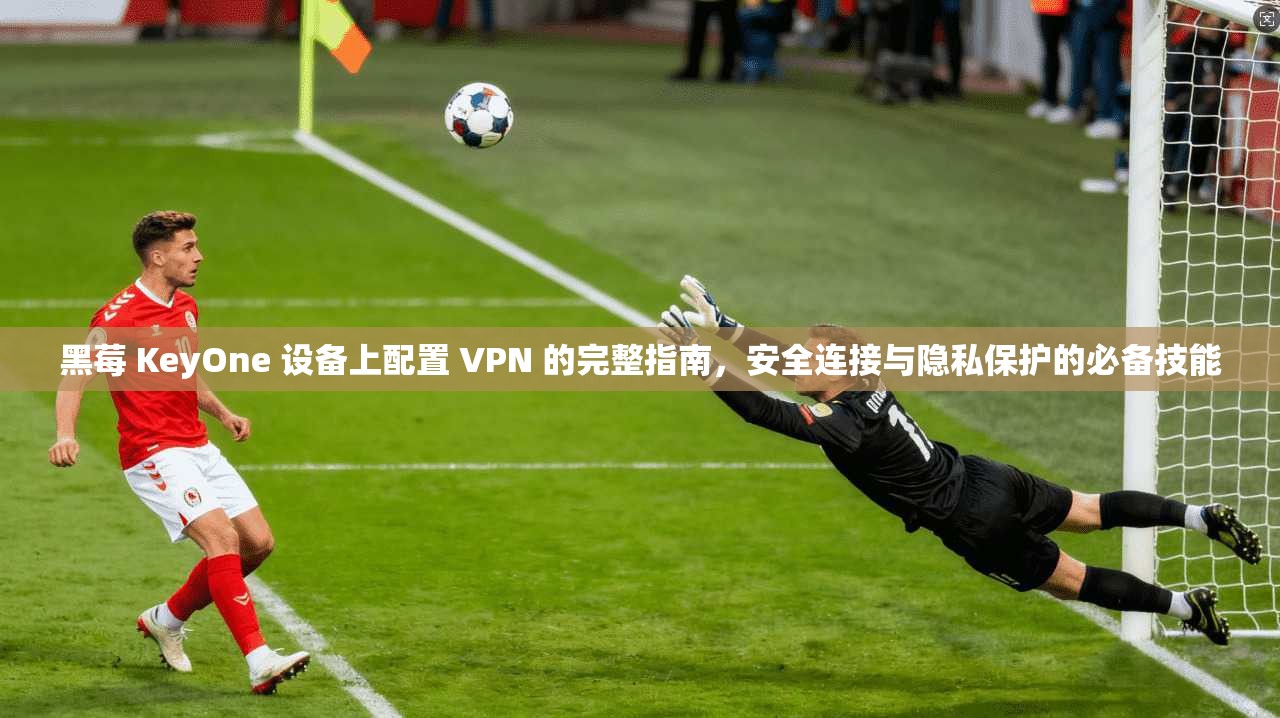 黑莓 KeyOne 设备上配置 VPN 的完整指南，安全连接与隐私保护的必备技能
