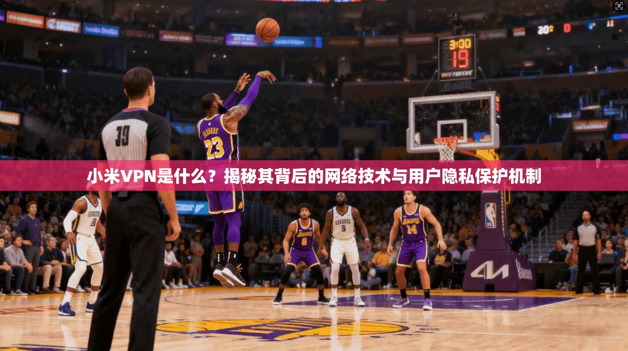 小米VPN是什么?揭秘其背后的网络技术与用户隐私保护机制 小米VPN是什么?揭秘其背后的网络技术与用户隐私保护机制