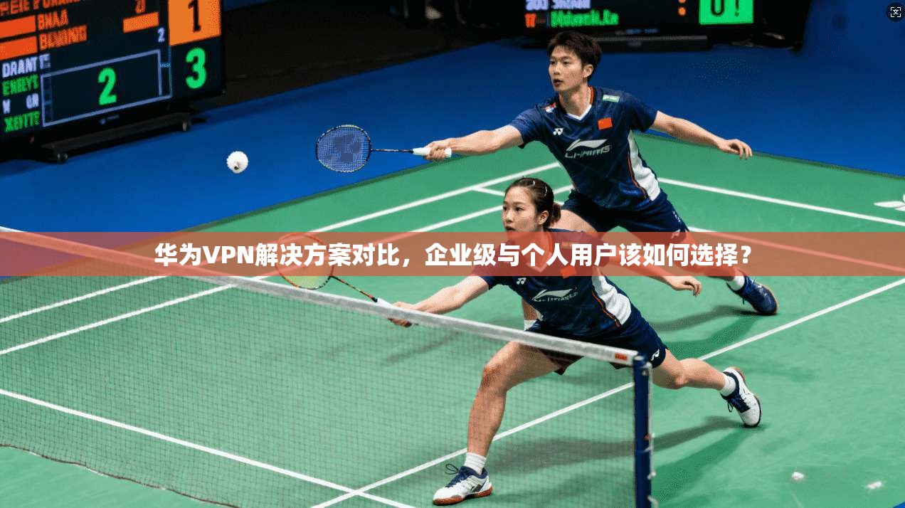 华为VPN解决方案对比,企业级与个人用户该如何选择? 华为VPN解决方案对比,企业级与个人用户该如何选择?