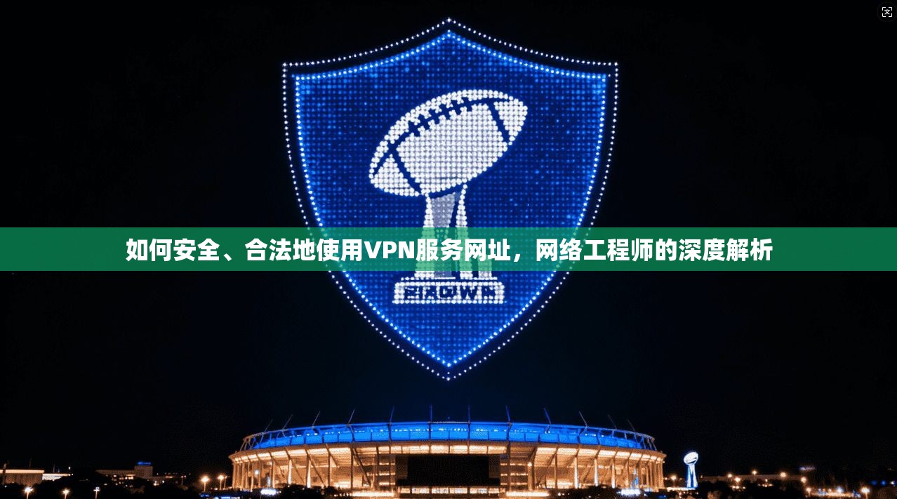 如何安全、合法地使用VPN服务网址,网络工程师的深度解析 如何安全、合法地使用VPN服务网址,网络工程师的深度解析