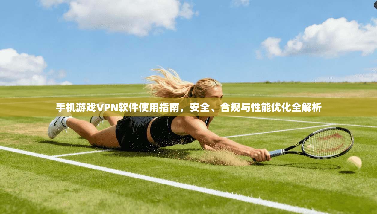 手机游戏VPN软件使用指南，安全、合规与性能优化全解析