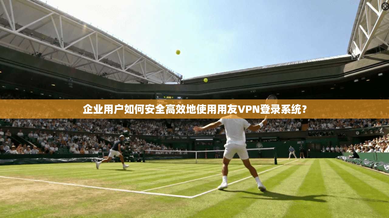 企业用户如何安全高效地使用用友VPN登录系统? 企业用户如何安全高效地使用用友VPN登录系统?
