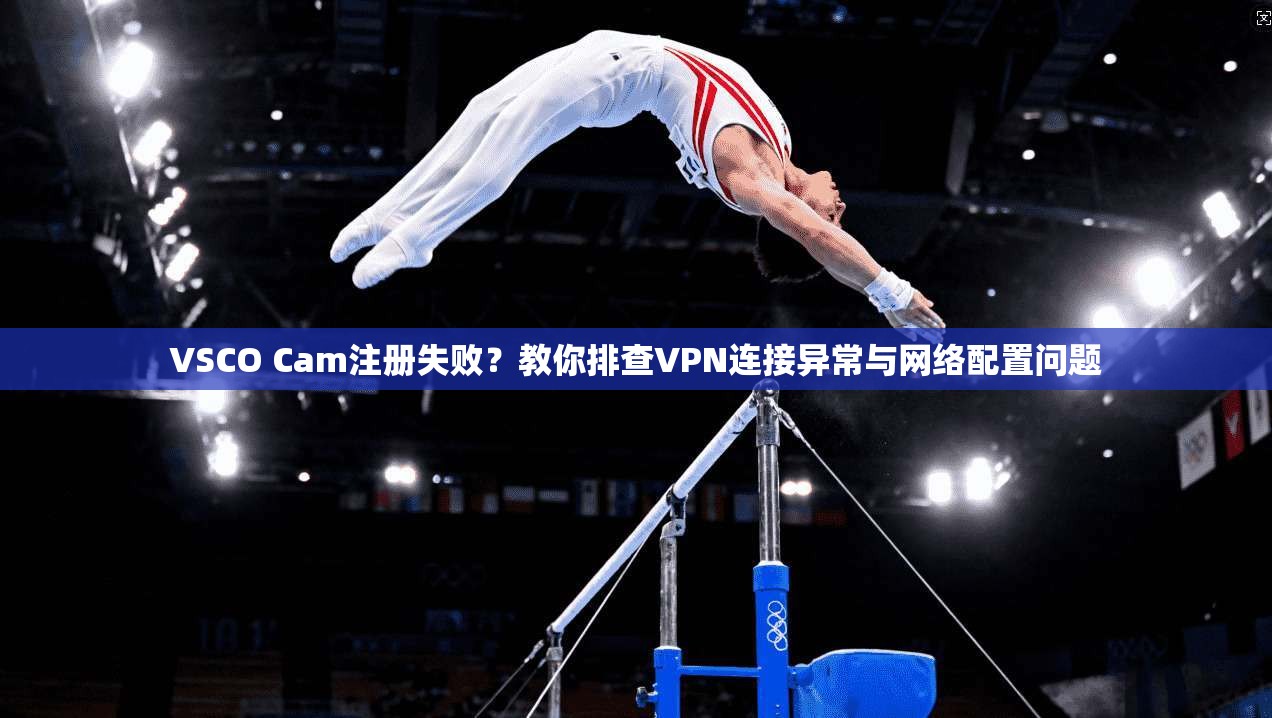 VSCO Cam注册失败?教你排查VPN连接异常与网络配置问题