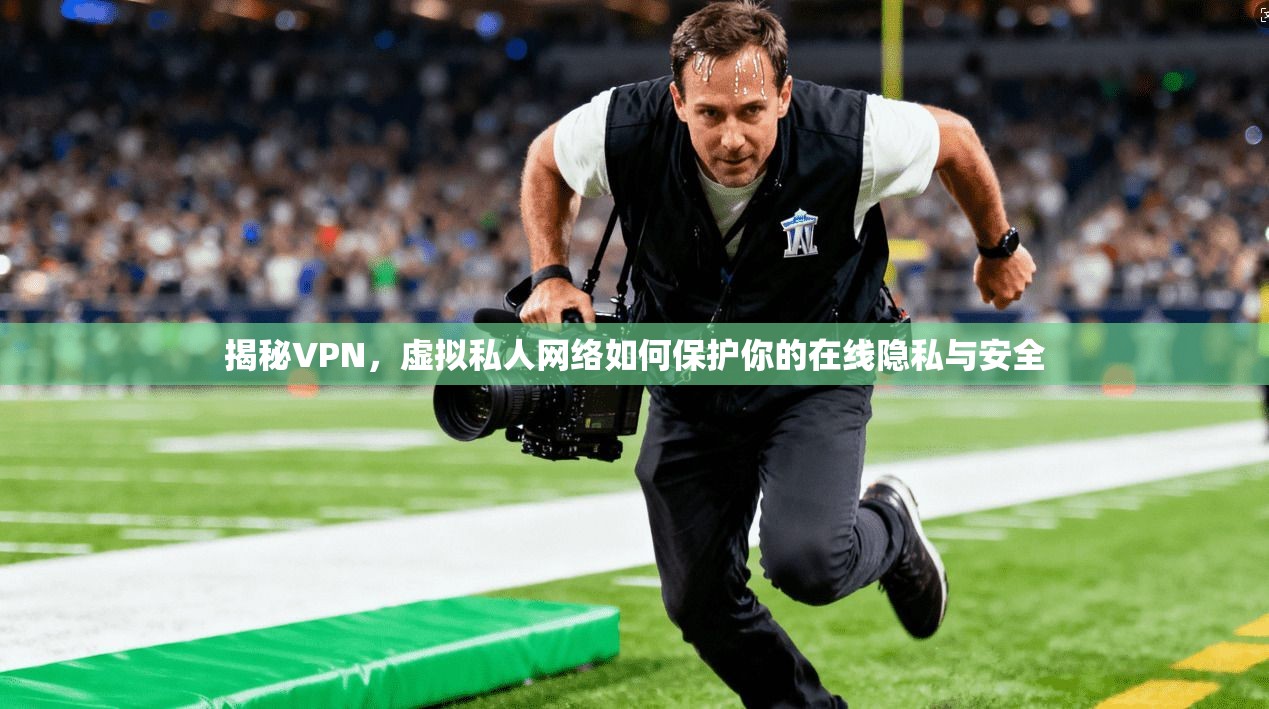 揭秘VPN，虚拟私人网络如何保护你的在线隐私与安全