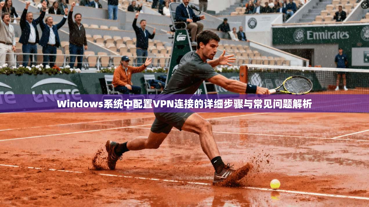 Windows系统中配置VPN连接的详细步骤与常见问题解析