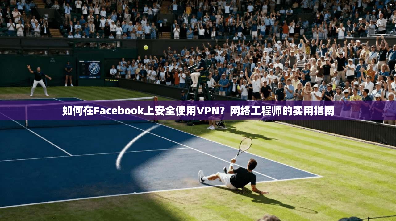 如何在Facebook上安全使用VPN?网络工程师的实用指南 如何在Facebook上安全使用VPN?网络工程师的实用指南