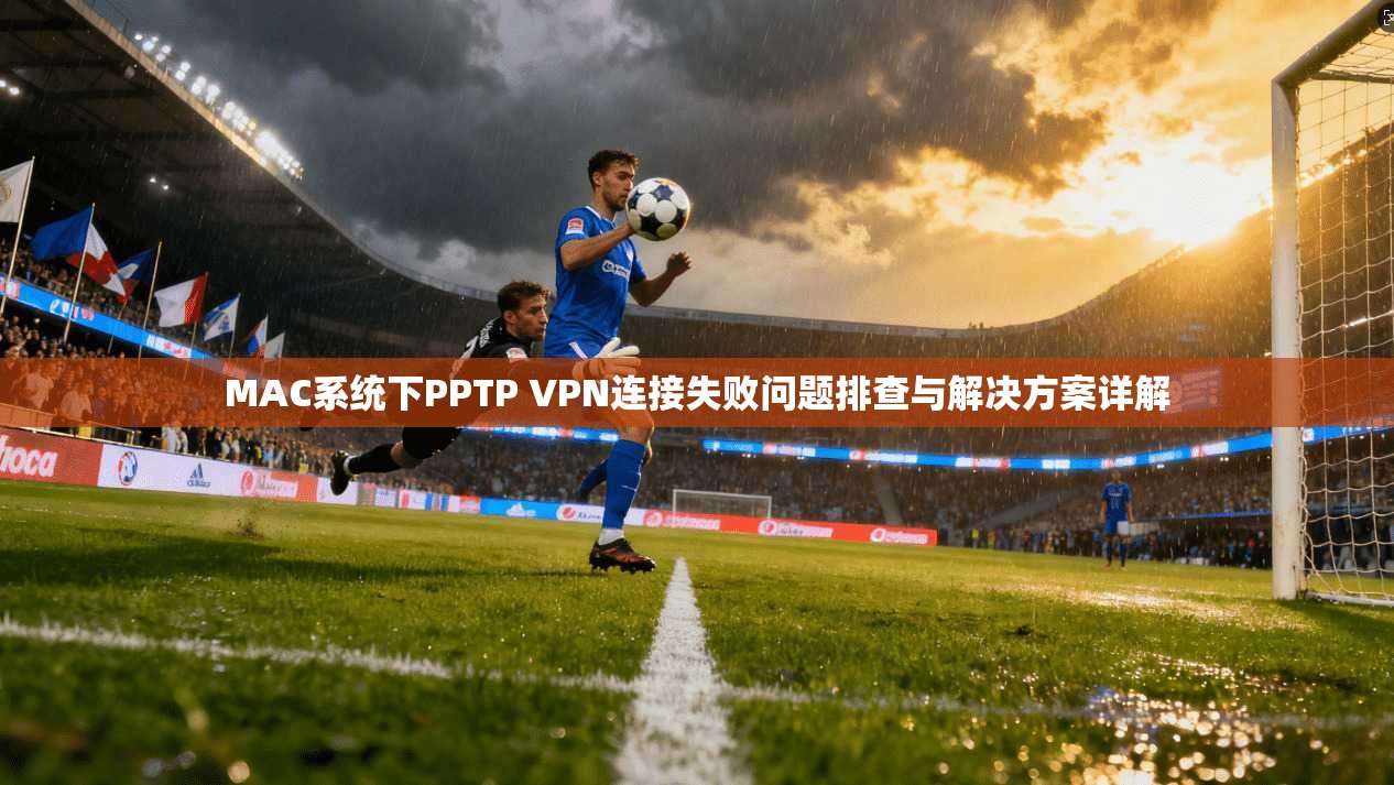 MAC系统下PPTP VPN连接失败问题排查与解决方案详解 MAC系统下PPTP VPN连接失败问题排查与解决方案详解