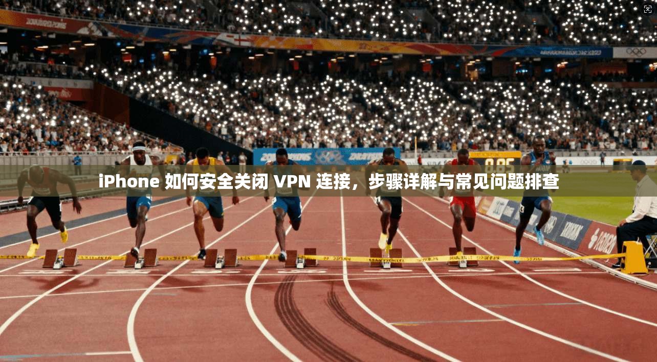 iPhone 如何安全关闭 VPN 连接，步骤详解与常见问题排查