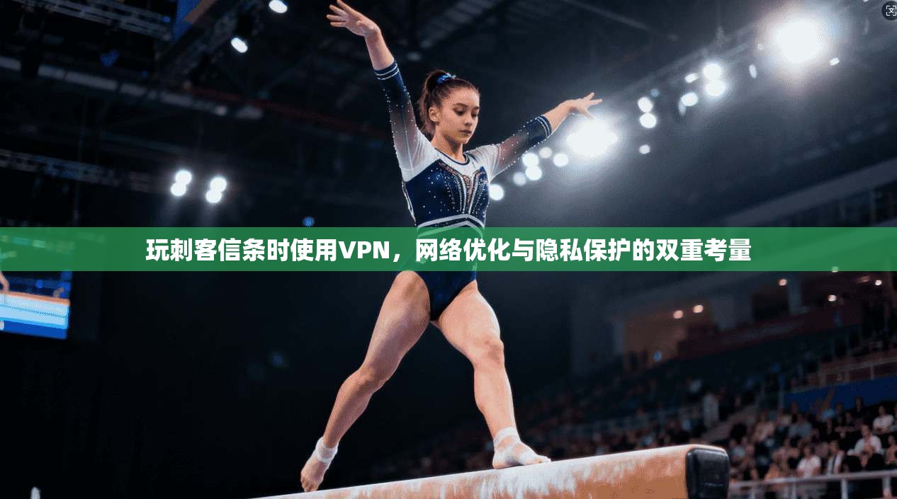 玩刺客信条时使用VPN，网络优化与隐私保护的双重考量