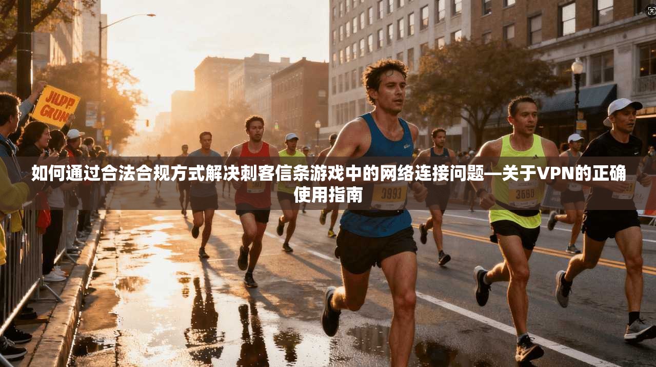 如何通过合法合规方式解决刺客信条游戏中的网络连接问题—关于VPN的正确使用指南 如何通过合法合规方式解决刺客信条游戏中的网络连接问题—关于VPN的正确使用指南