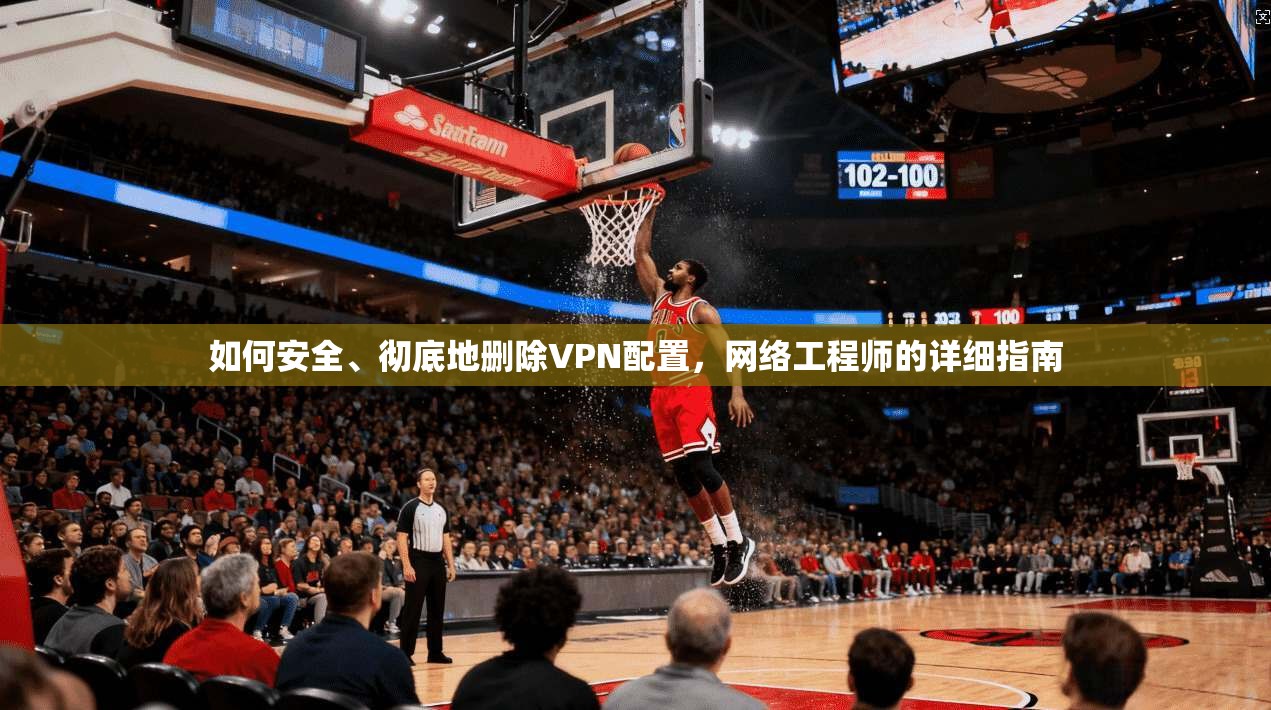 如何安全、彻底地删除VPN配置,网络工程师的详细指南 如何安全、彻底地删除VPN配置,网络工程师的详细指南