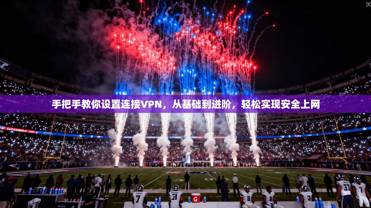 手把手教你设置连接VPN,从基础到进阶,轻松实现安全上网