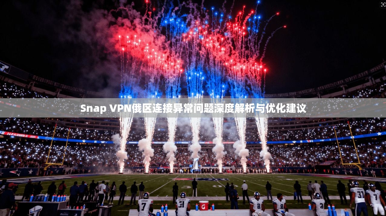 Snap VPN俄区连接异常问题深度解析与优化建议 Snap VPN俄区连接异常问题深度解析与优化建议