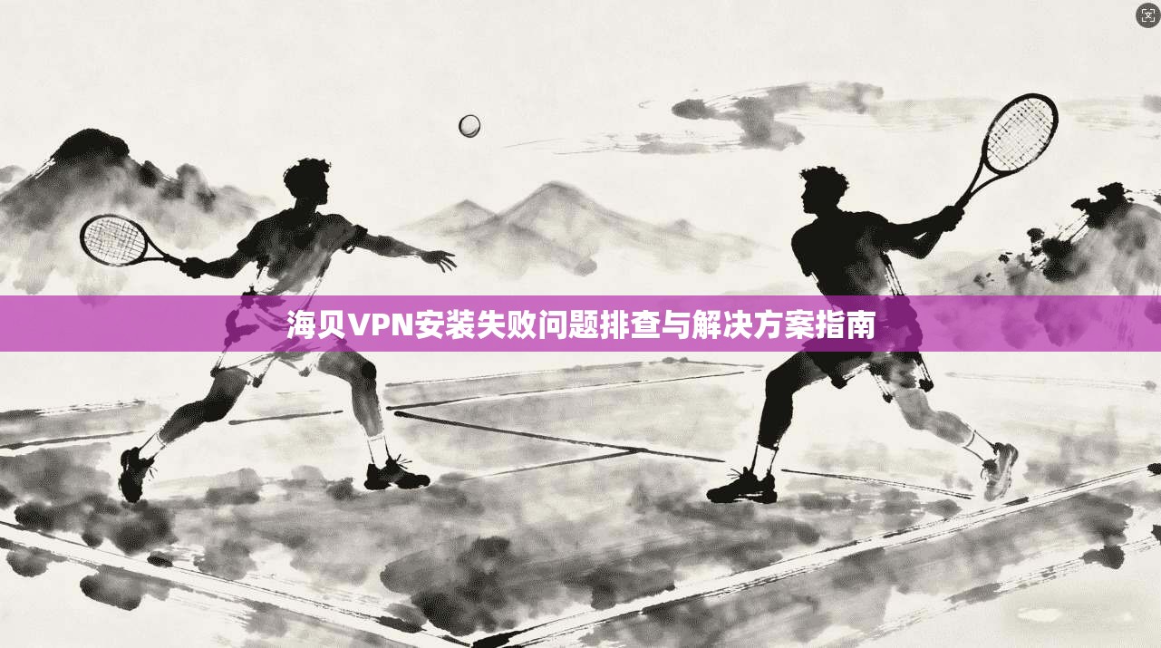 海贝VPN安装失败问题排查与解决方案指南