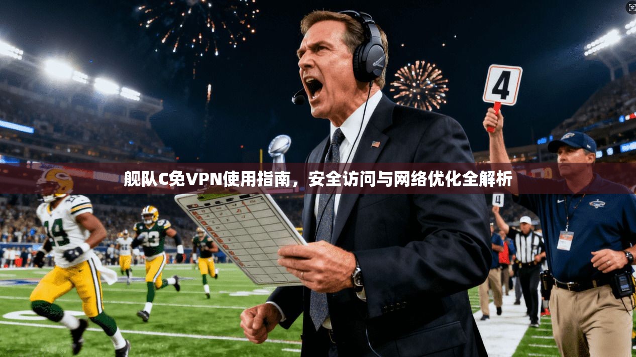 舰队C免VPN使用指南,安全访问与网络优化全解析