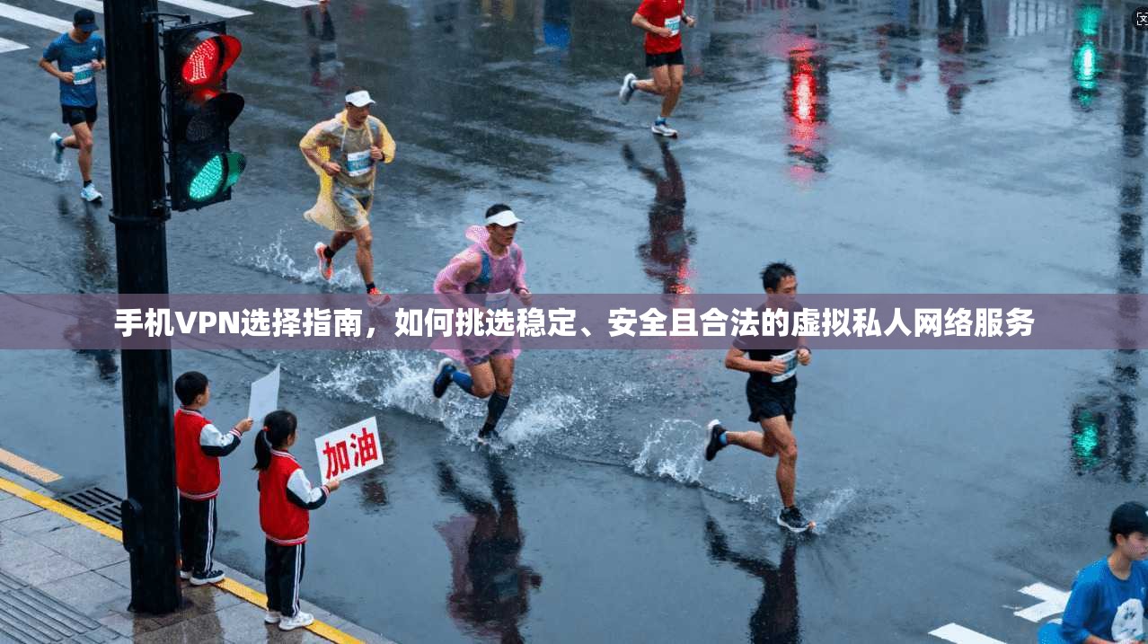 手机VPN选择指南，如何挑选稳定、安全且合法的虚拟私人网络服务