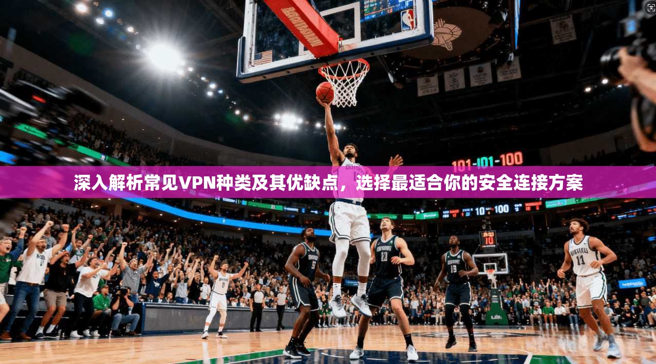 深入解析常见VPN种类及其优缺点，选择最适合你的安全连接方案