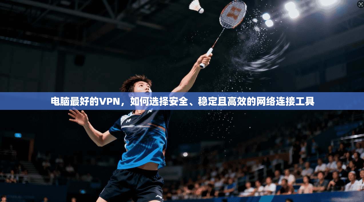 电脑最好的VPN,如何选择安全、稳定且高效的网络连接工具 电脑最好的VPN,如何选择安全、稳定且高效的网络连接工具