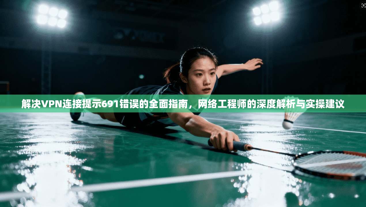 解决VPN连接提示691错误的全面指南，网络工程师的深度解析与实操建议