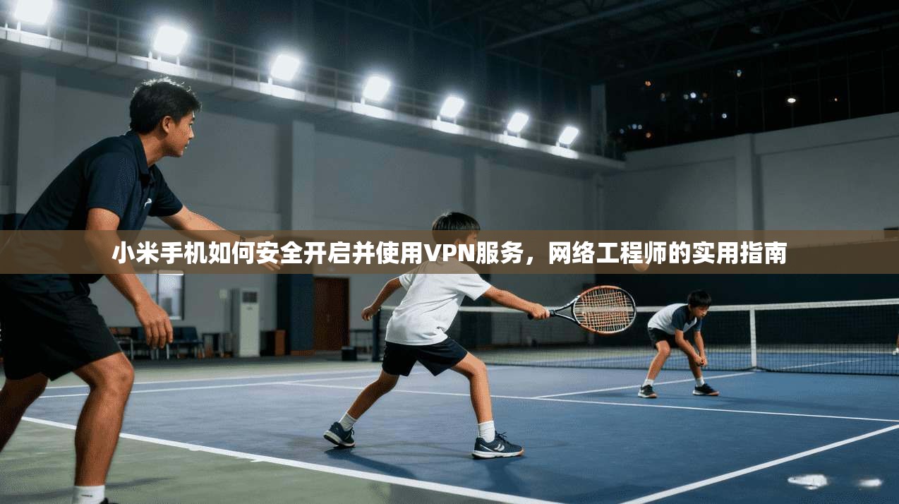 小米手机如何安全开启并使用VPN服务，网络工程师的实用指南