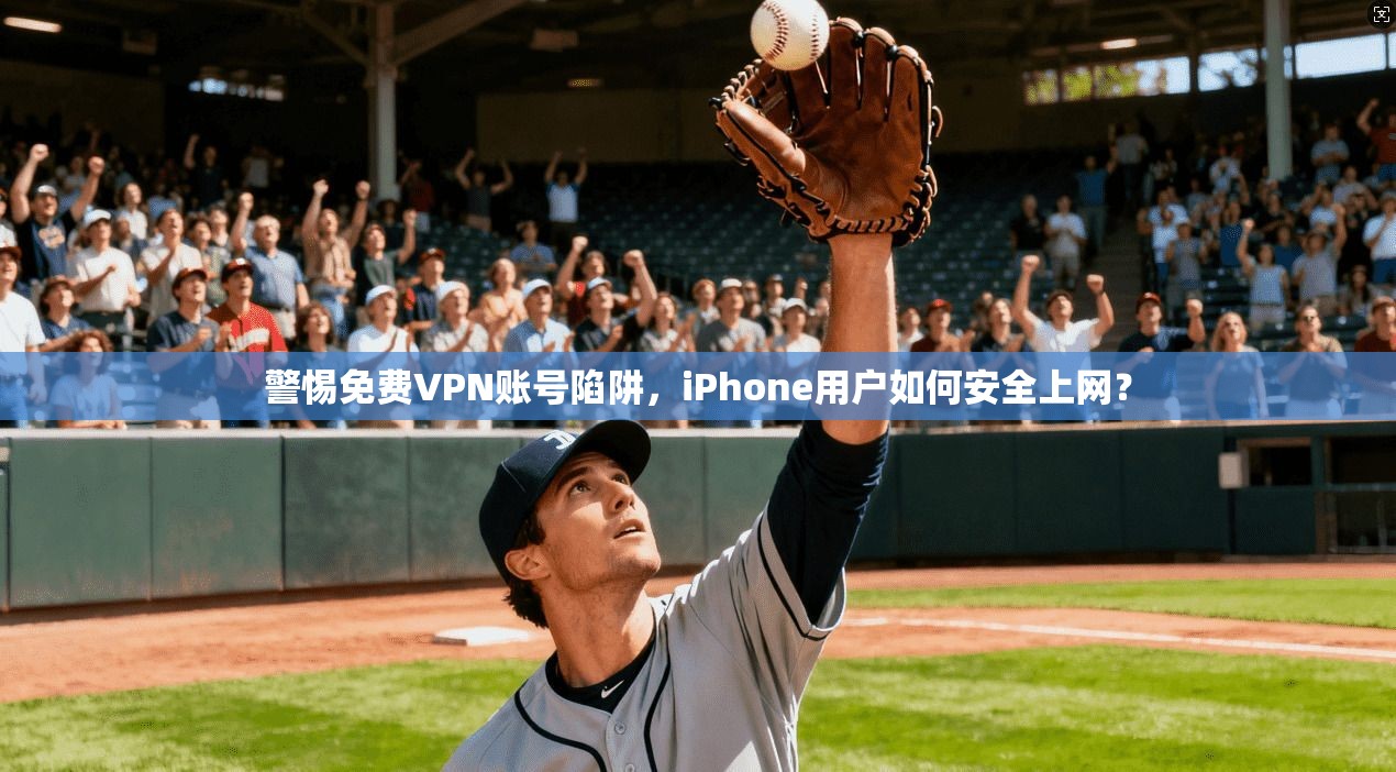 警惕免费VPN账号陷阱，iPhone用户如何安全上网？