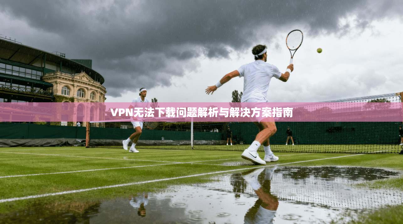 VPN无法下载问题解析与解决方案指南