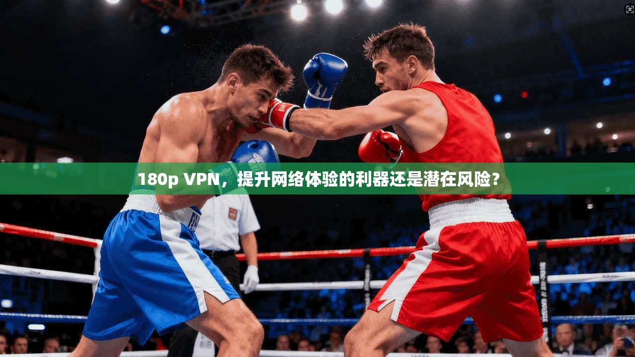 180p VPN，提升网络体验的利器还是潜在风险？