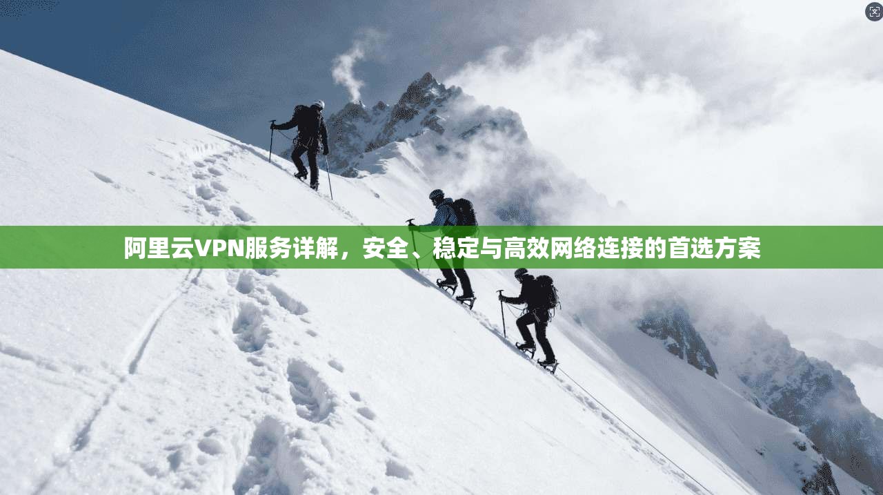 阿里云VPN服务详解,安全、稳定与高效网络连接的首选方案 阿里云VPN服务详解,安全、稳定与高效网络连接的首选方案