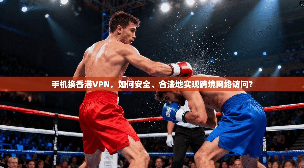 手机换香港VPN，如何安全、合法地实现跨境网络访问？