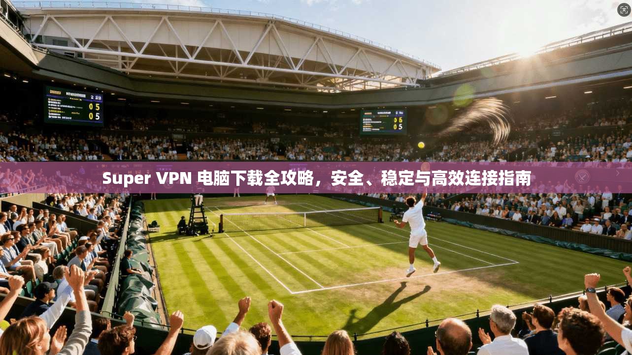 Super VPN 电脑下载全攻略,安全、稳定与高效连接指南 Super VPN 电脑下载全攻略,安全、稳定与高效连接指南