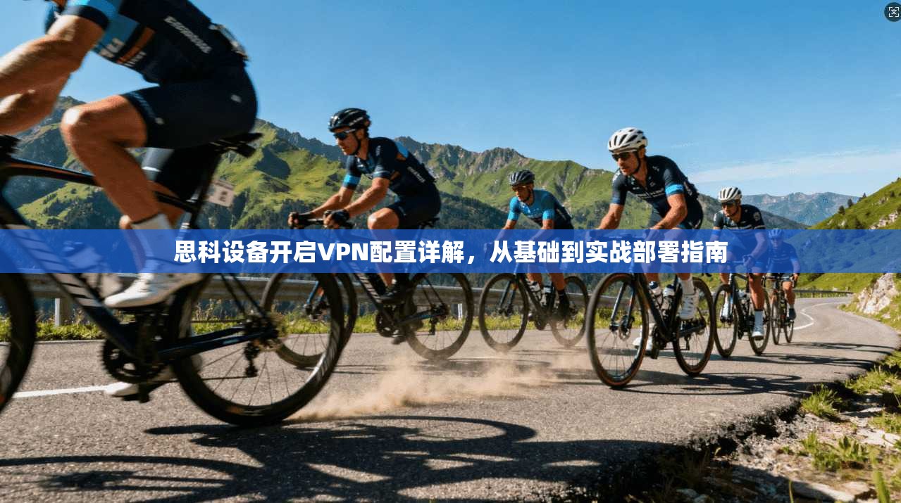 思科设备开启VPN配置详解，从基础到实战部署指南