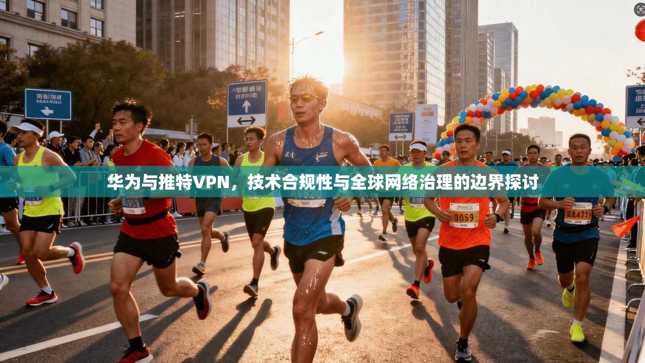 华为与推特VPN，技术合规性与全球网络治理的边界探讨