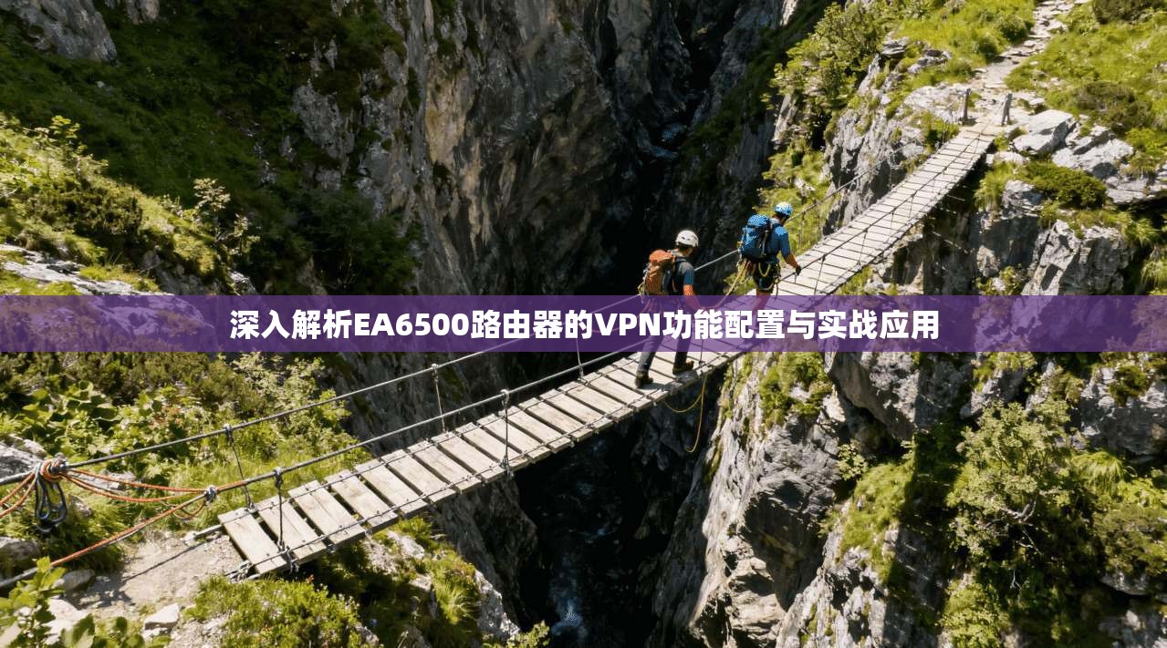 深入解析EA6500路由器的VPN功能配置与实战应用