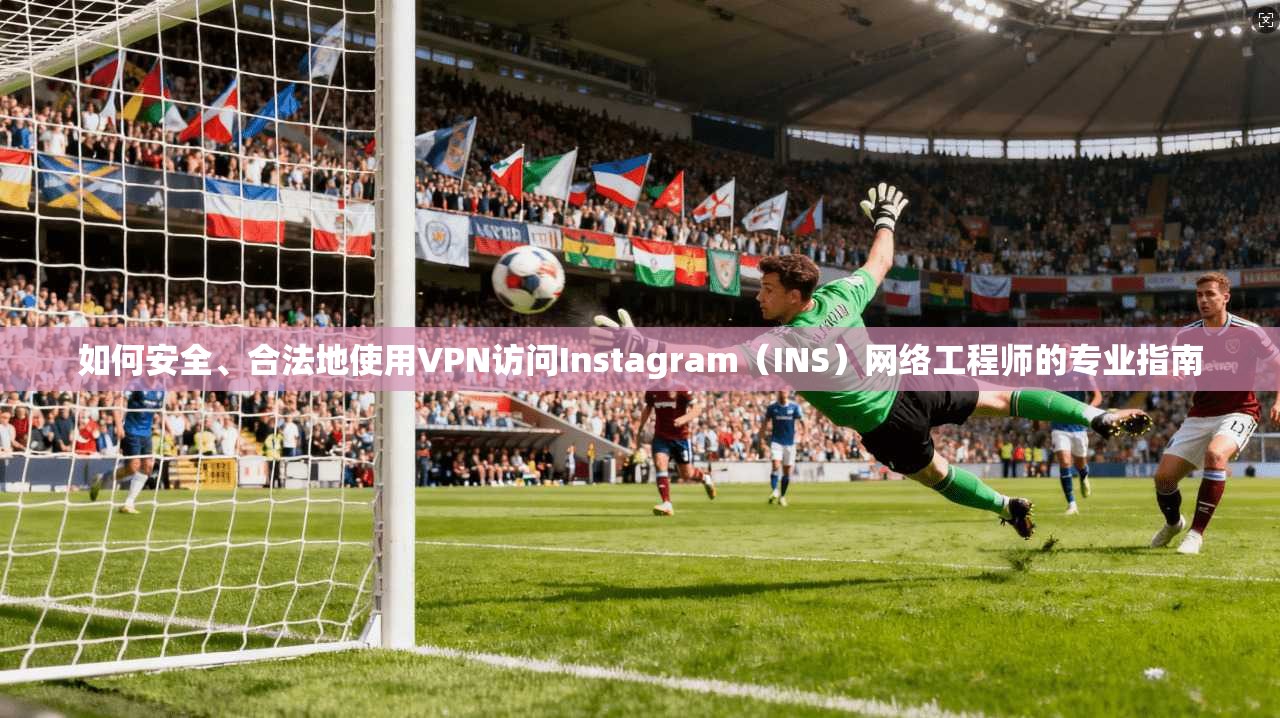 如何安全、合法地使用VPN访问Instagram（INS）网络工程师的专业指南