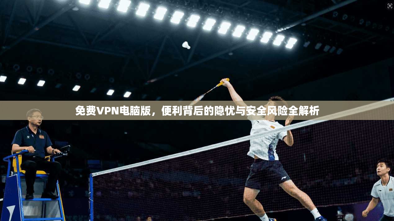 免费VPN电脑版，便利背后的隐忧与安全风险全解析