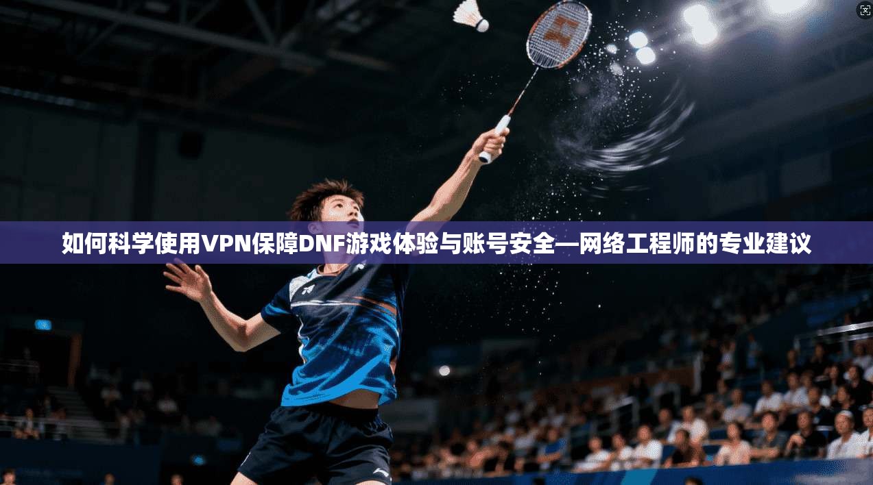 如何科学使用VPN保障DNF游戏体验与账号安全—网络工程师的专业建议 如何科学使用VPN保障DNF游戏体验与账号安全—网络工程师的专业建议