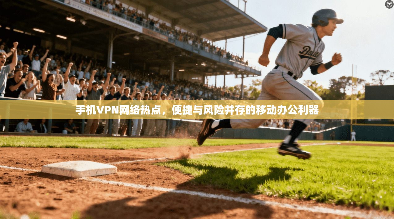 手机VPN网络热点,便捷与风险并存的移动办公利器 手机VPN网络热点,便捷与风险并存的移动办公利器