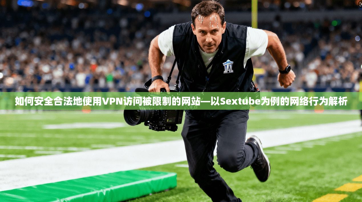 如何安全合法地使用VPN访问被限制的网站—以Sextube为例的网络行为解析