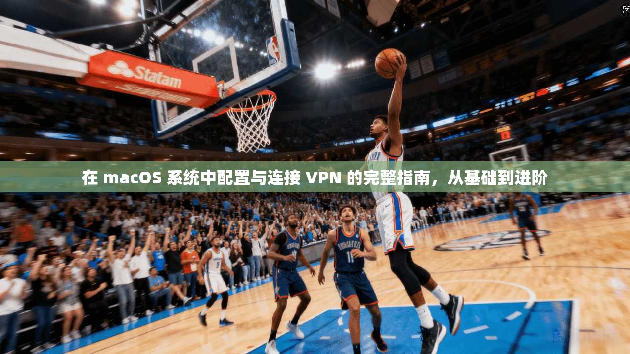 在 macOS 系统中配置与连接 VPN 的完整指南，从基础到进阶