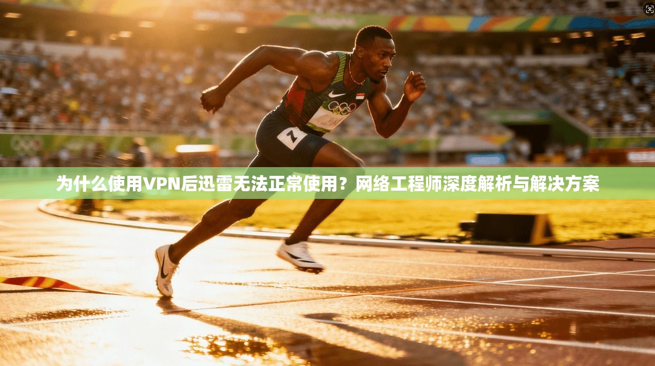 为什么使用VPN后迅雷无法正常使用？网络工程师深度解析与解决方案