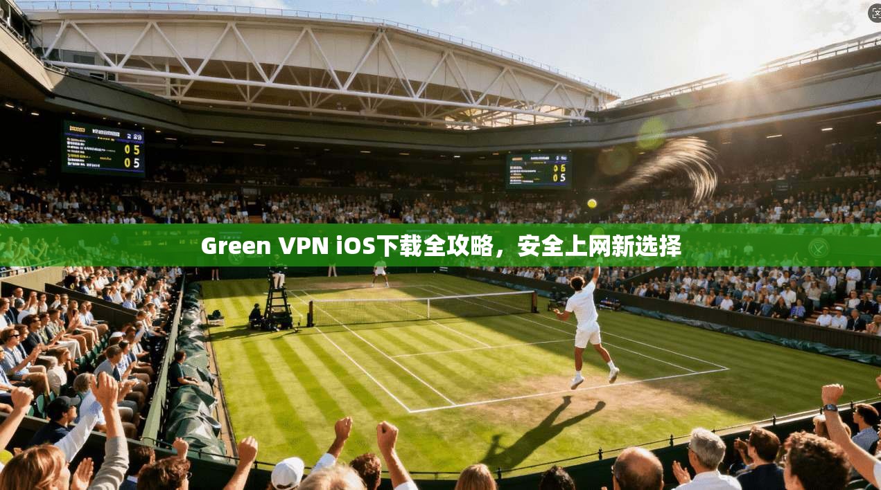 Green VPN iOS下载全攻略，安全上网新选择