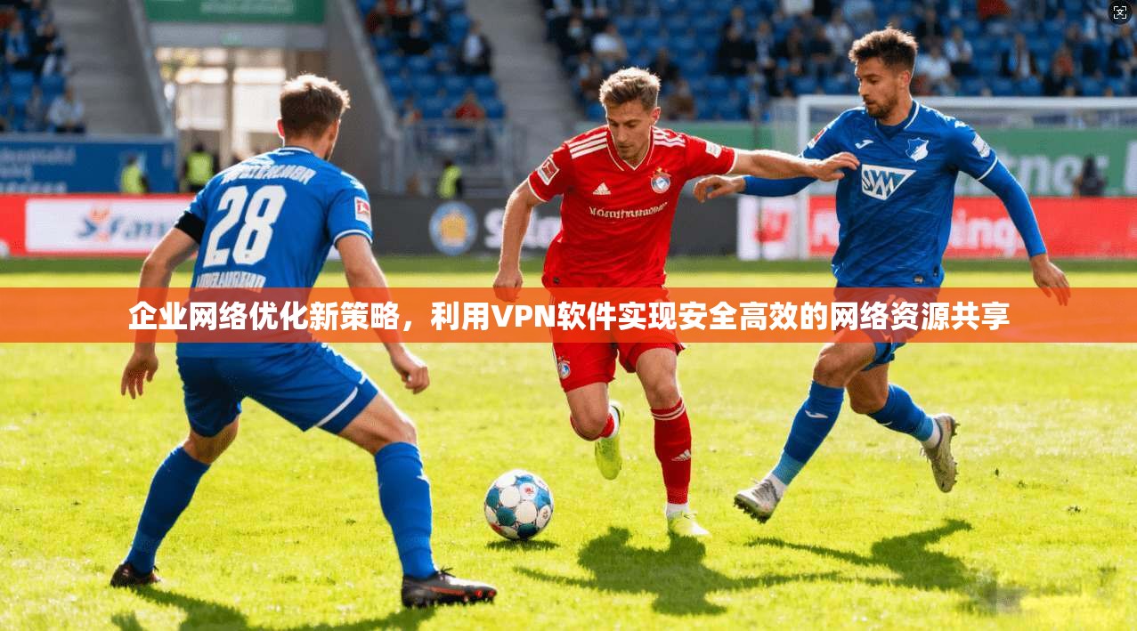 企业网络优化新策略,利用VPN软件实现安全高效的网络资源共享 企业网络优化新策略,利用VPN软件实现安全高效的网络资源共享