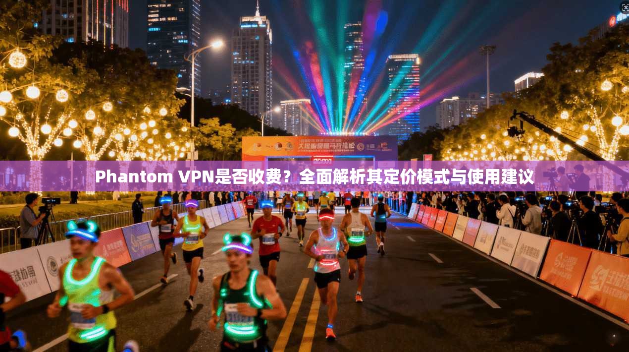 Phantom VPN是否收费？全面解析其定价模式与使用建议