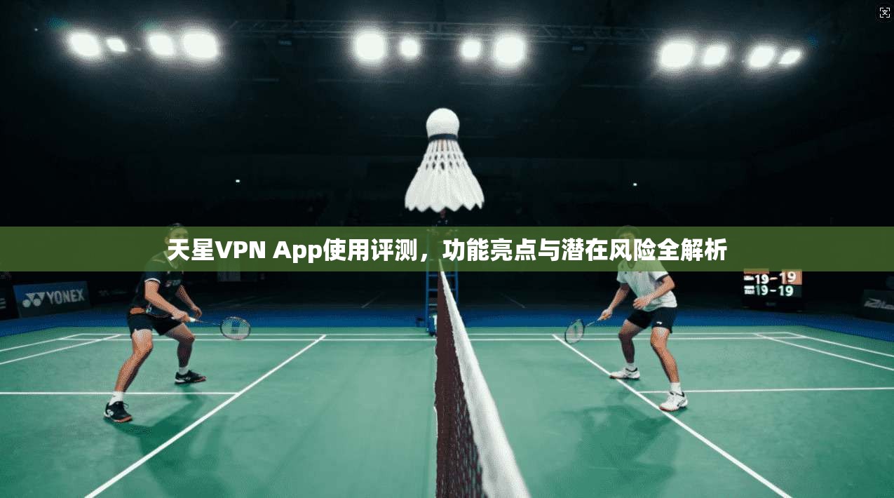 天星VPN App使用评测,功能亮点与潜在风险全解析 天星VPN App使用评测,功能亮点与潜在风险全解析