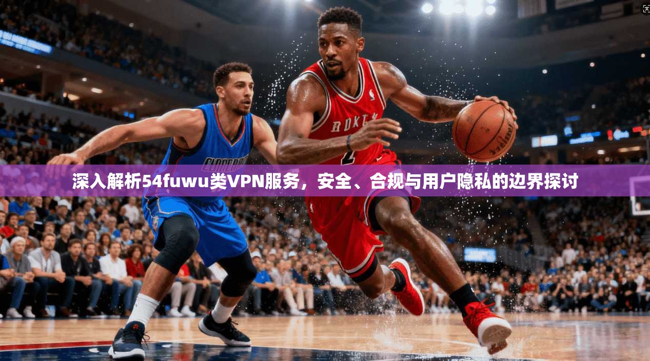 深入解析54fuwu类VPN服务，安全、合规与用户隐私的边界探讨