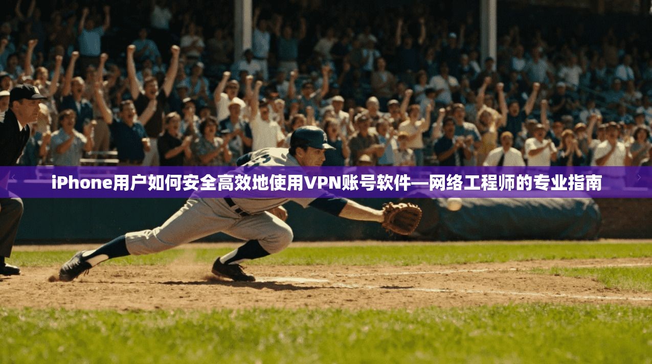 iPhone用户如何安全高效地使用VPN账号软件—网络工程师的专业指南
