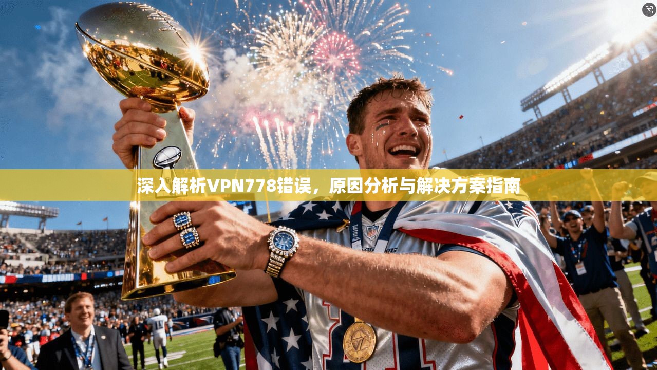深入解析VPN778错误，原因分析与解决方案指南