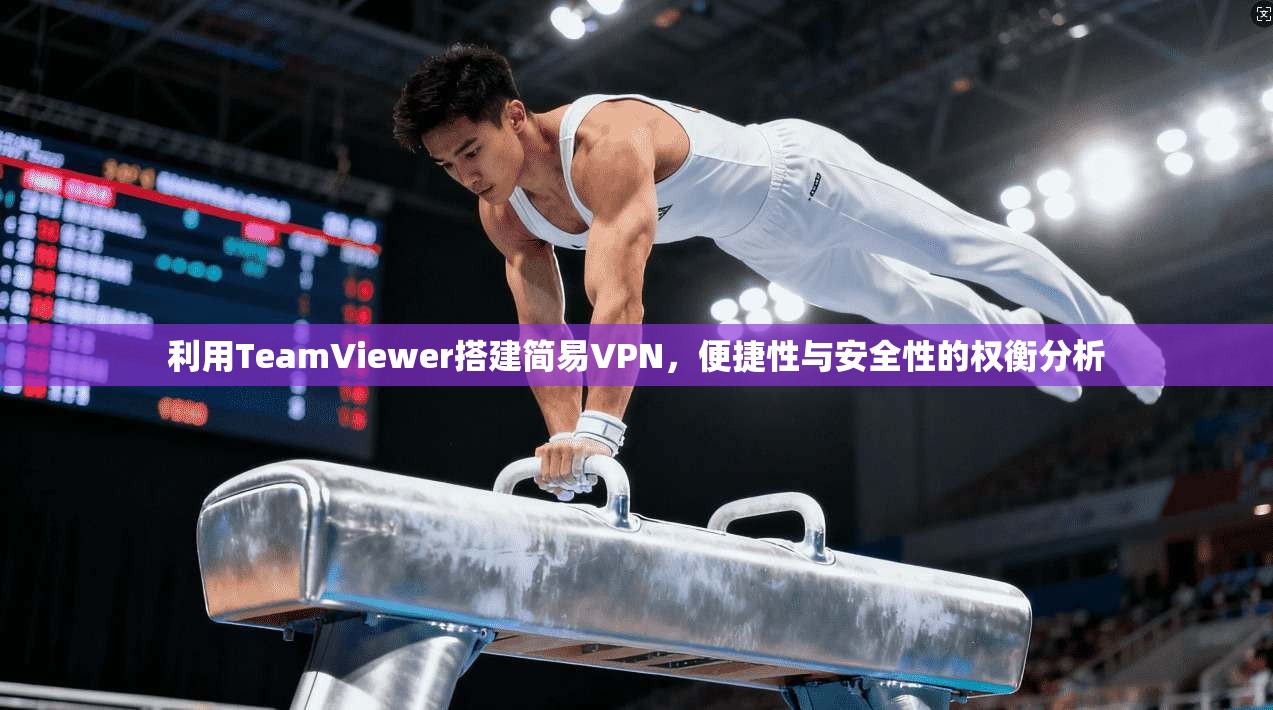 利用TeamViewer搭建简易VPN，便捷性与安全性的权衡分析