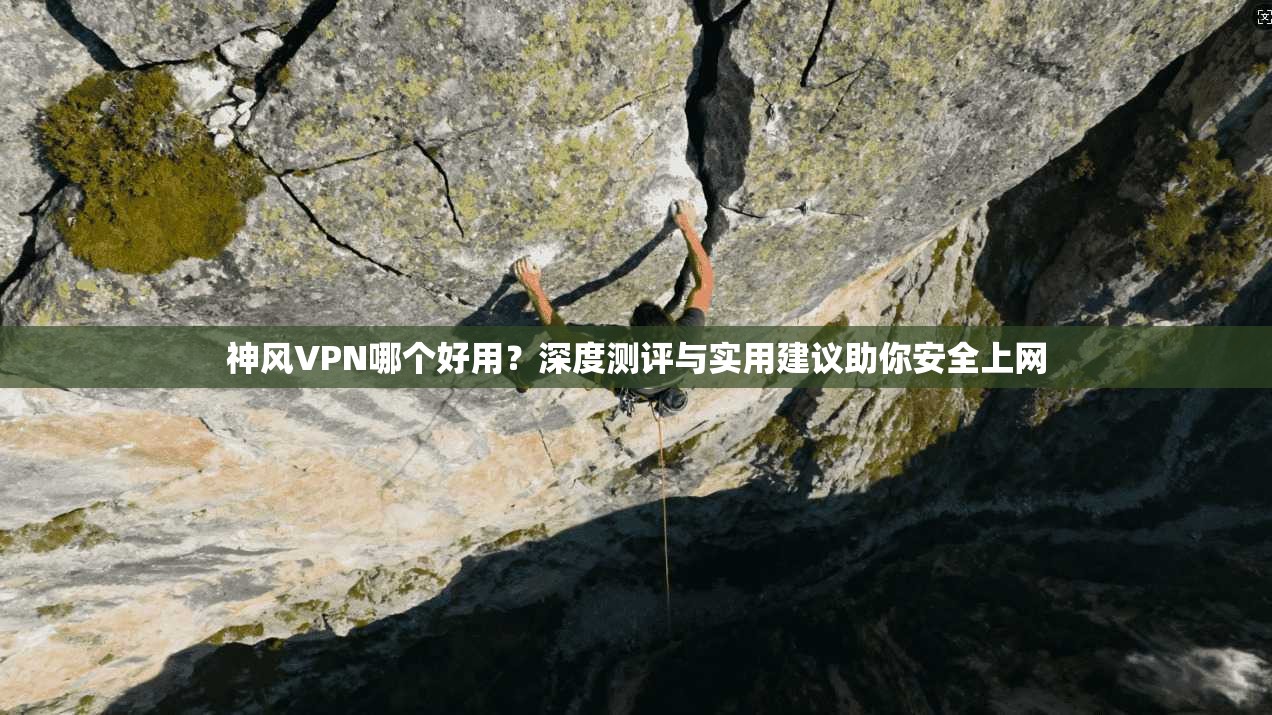 神风VPN哪个好用？深度测评与实用建议助你安全上网