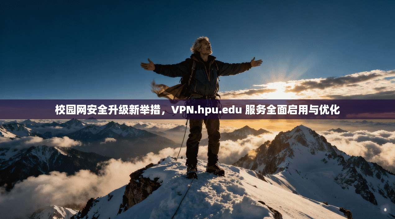 校园网安全升级新举措，VPN.hpu.edu 服务全面启用与优化